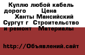 Куплю любой кабель дорого!!!! › Цена ­ 1 000 000 - Ханты-Мансийский, Сургут г. Строительство и ремонт » Материалы   